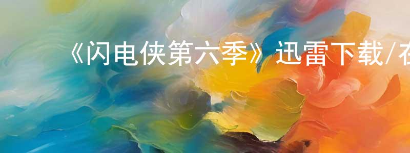 ﻿毕建军的动漫综艺大全,﻿《闪电侠第六季》迅雷下载/在线观看-魔幻科幻-美剧天堂